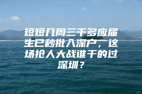 短短几周三千多应届生已秒批入深户，这场抢人大战谁干的过深圳？