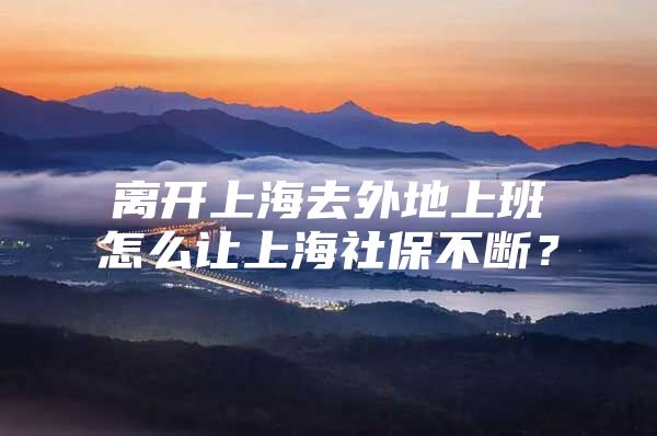 离开上海去外地上班怎么让上海社保不断？
