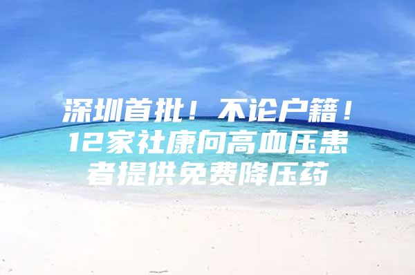 深圳首批！不论户籍！12家社康向高血压患者提供免费降压药