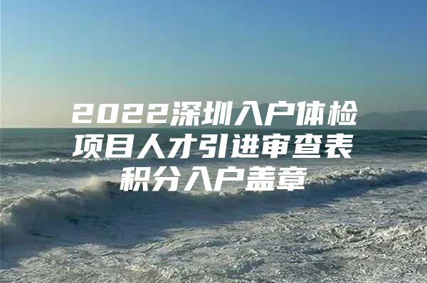 2022深圳入户体检项目人才引进审查表积分入户盖章
