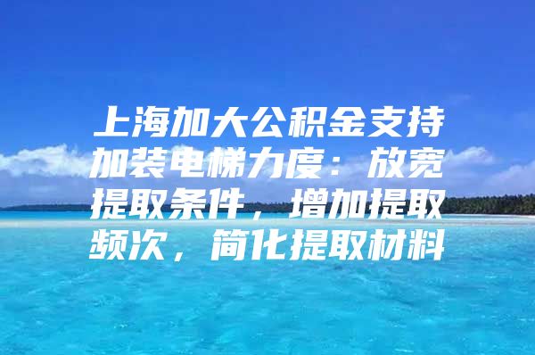 上海加大公积金支持加装电梯力度：放宽提取条件，增加提取频次，简化提取材料