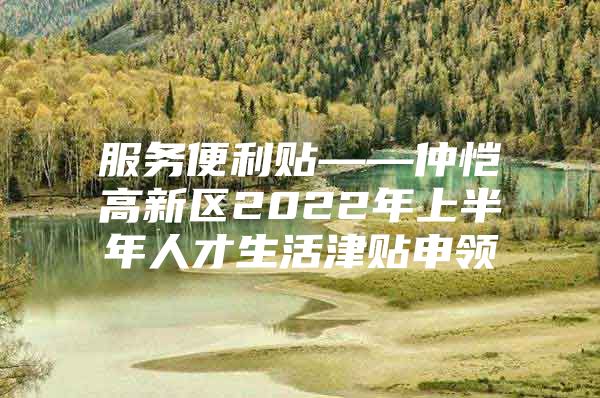 服务便利贴——仲恺高新区2022年上半年人才生活津贴申领
