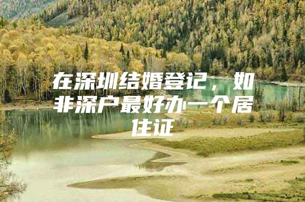 在深圳结婚登记，如非深户最好办一个居住证
