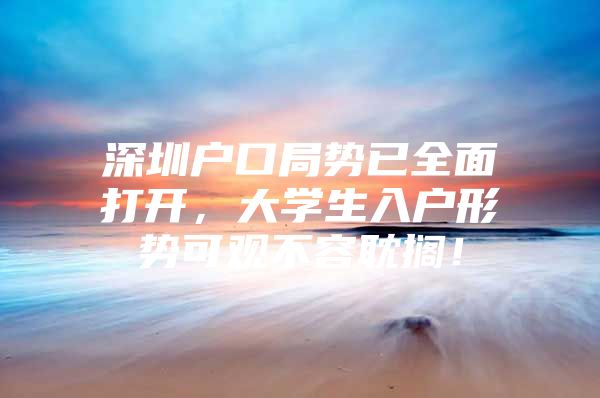 深圳户口局势已全面打开，大学生入户形势可观不容耽搁！