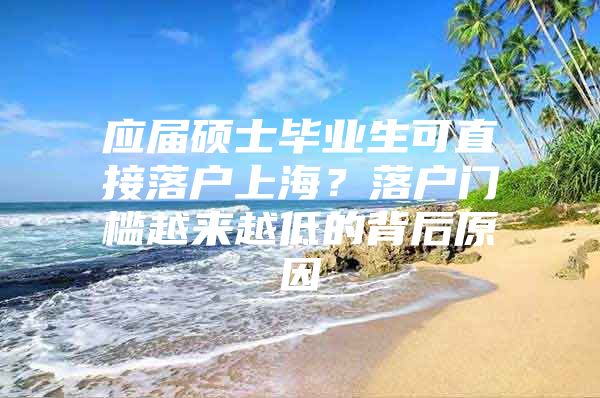 应届硕士毕业生可直接落户上海？落户门槛越来越低的背后原因