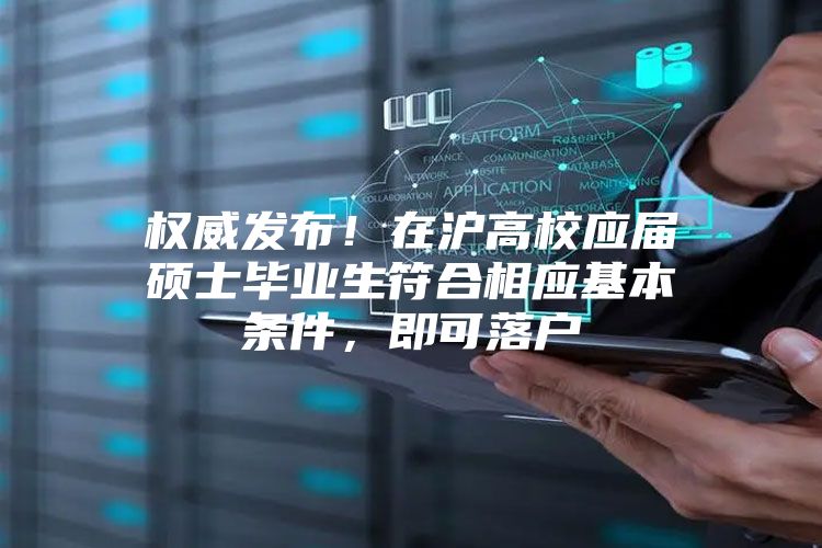 权威发布！在沪高校应届硕士毕业生符合相应基本条件，即可落户