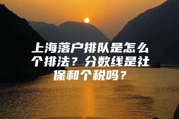 上海落户排队是怎么个排法？分数线是社保和个税吗？