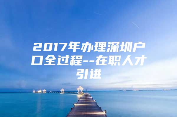 2017年办理深圳户口全过程--在职人才引进