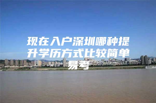 现在入户深圳哪种提升学历方式比较简单易考