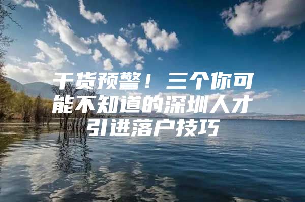 干货预警！三个你可能不知道的深圳人才引进落户技巧