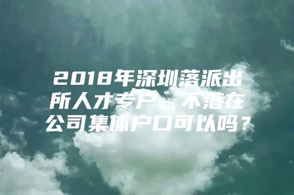 2018年深圳落派出所人才专户，不落在公司集体户口可以吗？