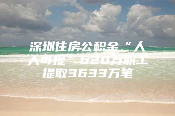 深圳住房公积金“人人可提”620万职工提取3633万笔
