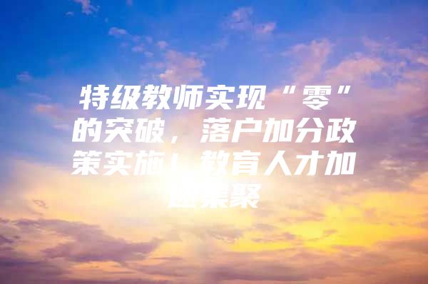 特级教师实现“零”的突破，落户加分政策实施！教育人才加速集聚