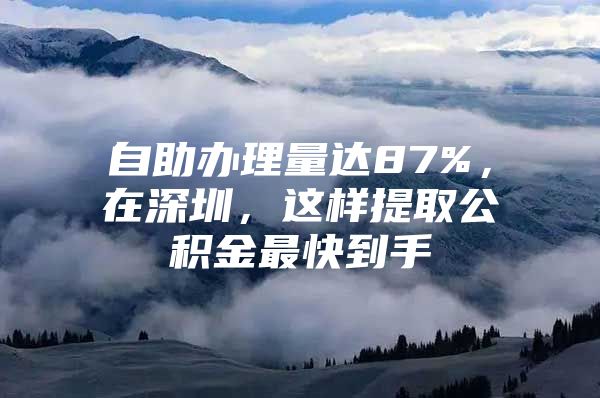 自助办理量达87%，在深圳，这样提取公积金最快到手