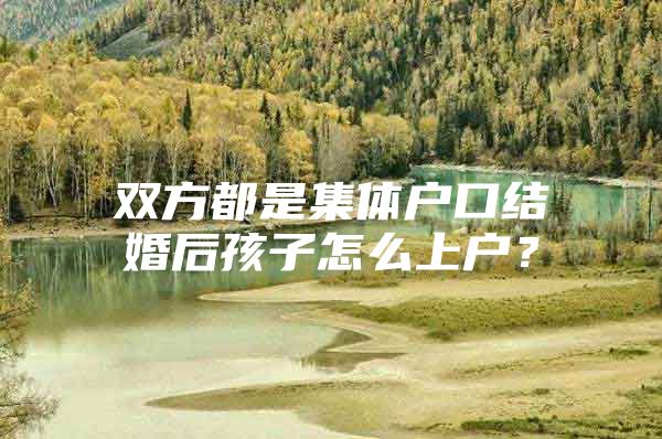 双方都是集体户口结婚后孩子怎么上户？