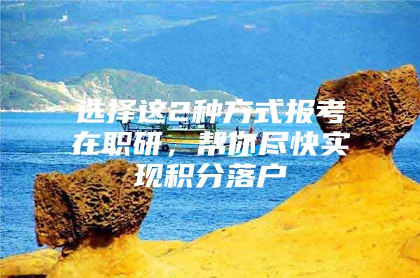 选择这2种方式报考在职研，帮你尽快实现积分落户