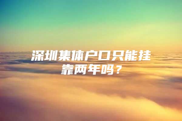深圳集体户口只能挂靠两年吗？