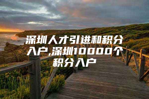 深圳人才引进和积分入户,深圳10000个积分入户
