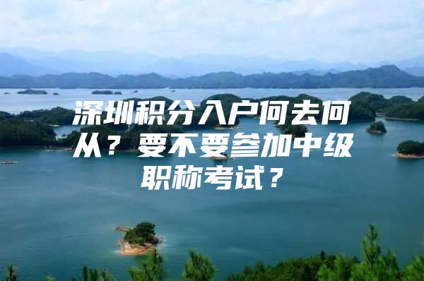 深圳积分入户何去何从？要不要参加中级职称考试？