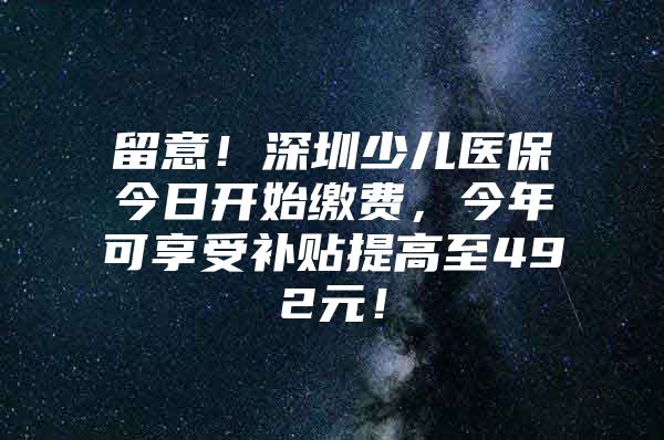 留意！深圳少儿医保今日开始缴费，今年可享受补贴提高至492元！