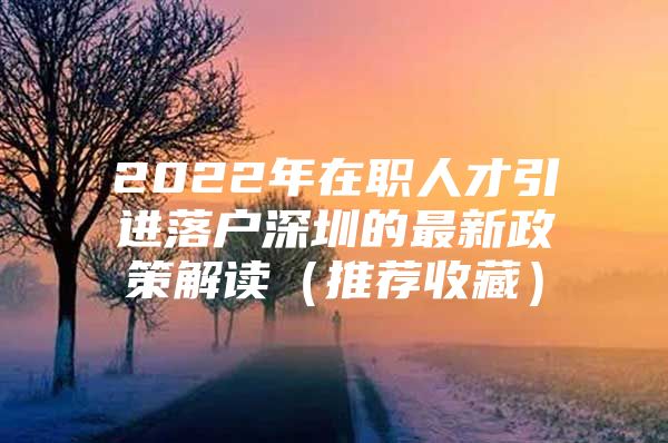 2022年在职人才引进落户深圳的最新政策解读（推荐收藏）