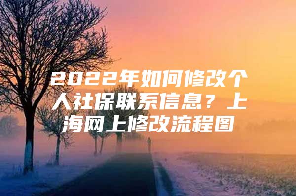 2022年如何修改个人社保联系信息？上海网上修改流程图