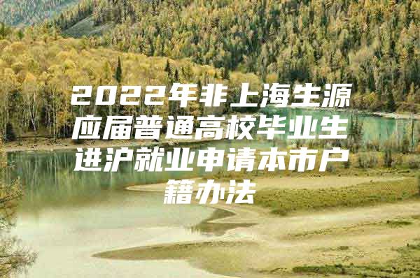 2022年非上海生源应届普通高校毕业生进沪就业申请本市户籍办法