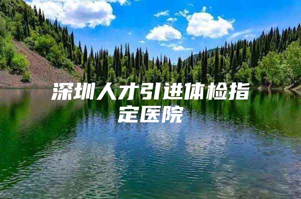 深圳人才引进体检指定医院