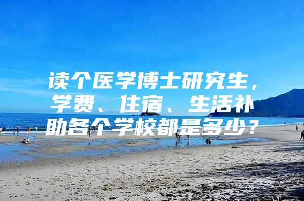 读个医学博士研究生，学费、住宿、生活补助各个学校都是多少？