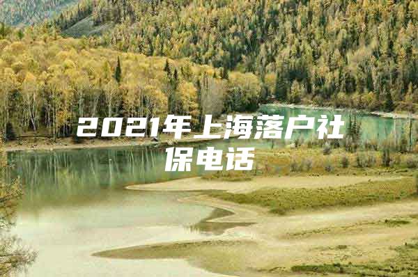 2021年上海落户社保电话