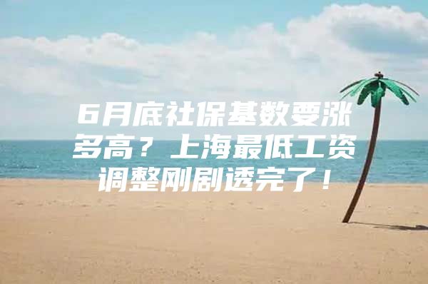 6月底社保基数要涨多高？上海最低工资调整刚剧透完了！