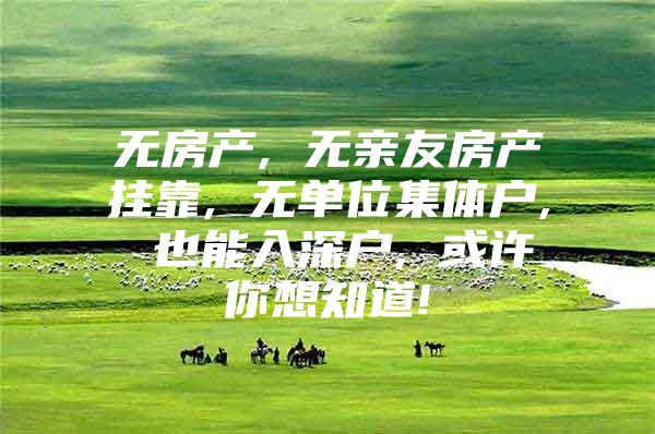 无房产, 无亲友房产挂靠, 无单位集体户, 也能入深户, 或许你想知道!
