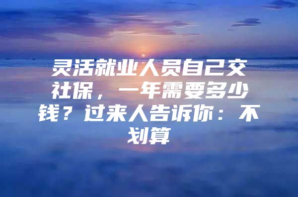 灵活就业人员自己交社保，一年需要多少钱？过来人告诉你：不划算