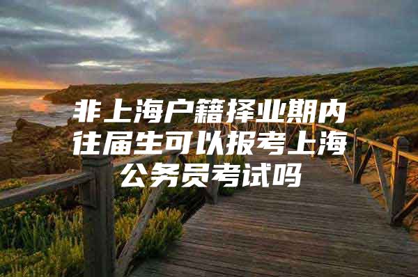 非上海户籍择业期内往届生可以报考上海公务员考试吗