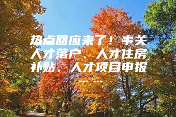 热点回应来了！事关人才落户、人才住房补贴、人才项目申报……
