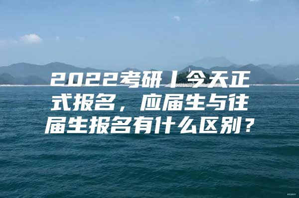 2022考研丨今天正式报名，应届生与往届生报名有什么区别？