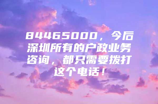 84465000，今后深圳所有的户政业务咨询，都只需要拨打这个电话！