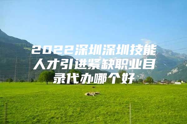 2022深圳深圳技能人才引进紧缺职业目录代办哪个好
