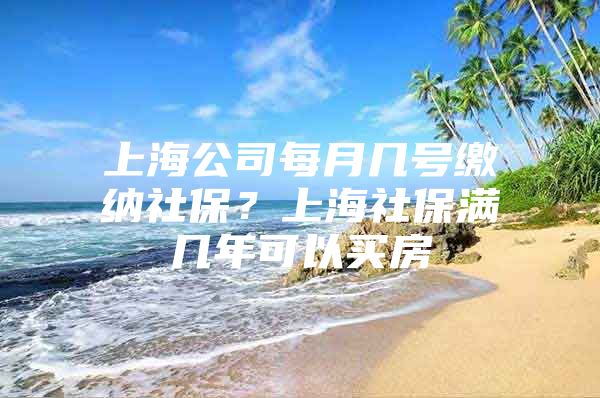 上海公司每月几号缴纳社保？上海社保满几年可以买房