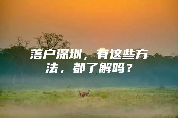 落户深圳，有这些方法，都了解吗？