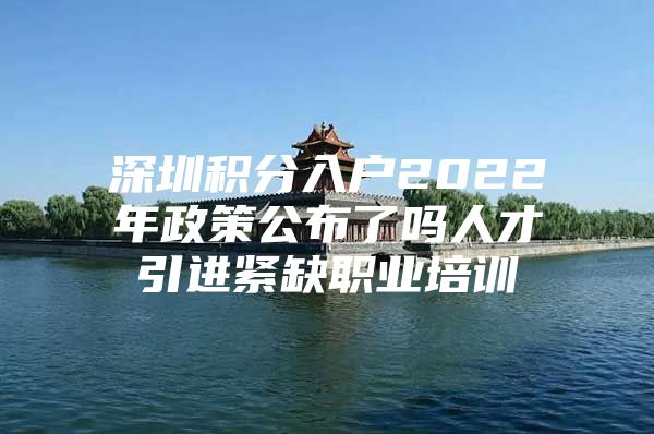 深圳积分入户2022年政策公布了吗人才引进紧缺职业培训