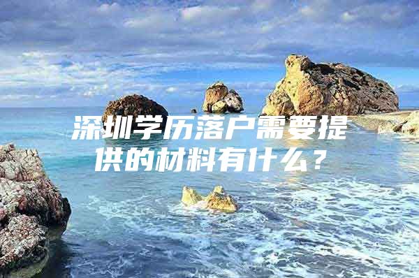 深圳学历落户需要提供的材料有什么？