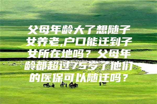 父母年龄大了想随子女养老,户口能迁到子女所在地吗？父母年龄都超过75岁了他们的医保可以随迁吗？