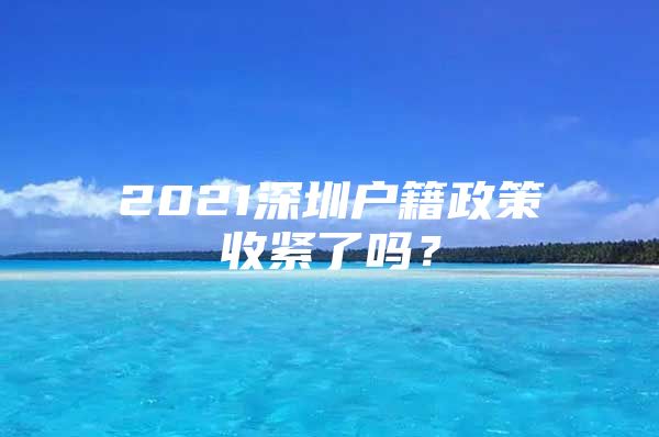2021深圳户籍政策收紧了吗？