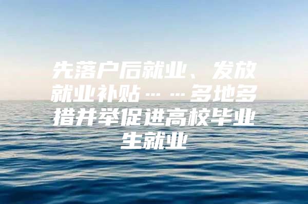 先落户后就业、发放就业补贴……多地多措并举促进高校毕业生就业