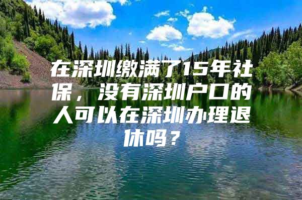 在深圳缴满了15年社保，没有深圳户口的人可以在深圳办理退休吗？