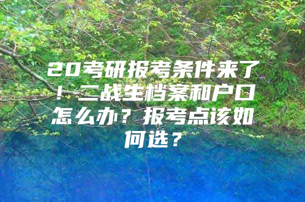 20考研报考条件来了！二战生档案和户口怎么办？报考点该如何选？