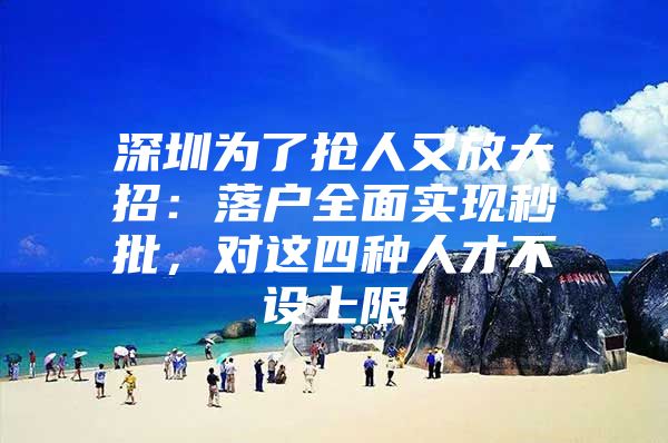 深圳为了抢人又放大招：落户全面实现秒批，对这四种人才不设上限