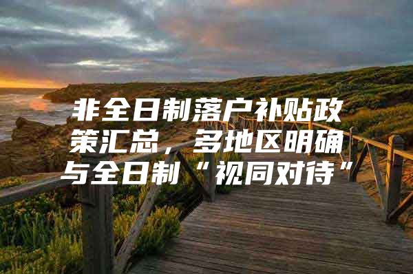 非全日制落户补贴政策汇总，多地区明确与全日制“视同对待”