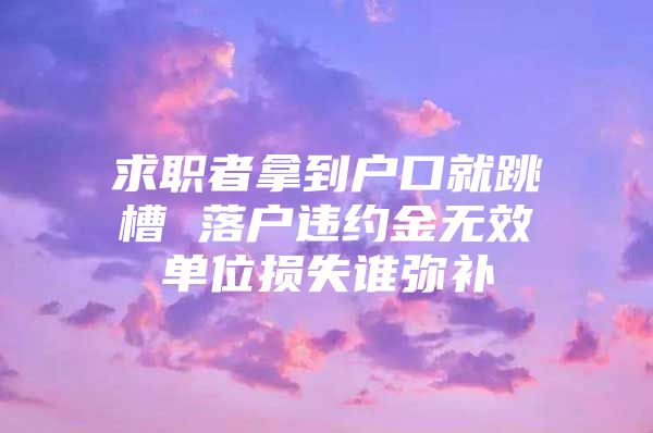求职者拿到户口就跳槽 落户违约金无效单位损失谁弥补